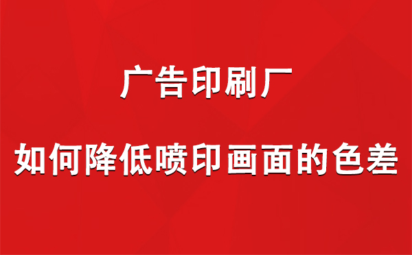 长城区广告印刷厂如何降低喷印画面的色差