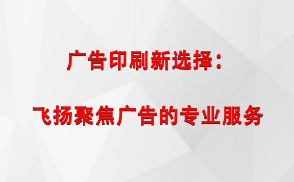 长城区广告印刷新选择：飞扬聚焦广告的专业服务