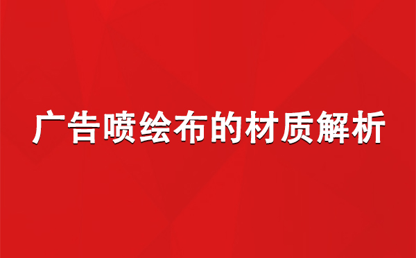 长城区广告长城区长城区喷绘布的材质解析